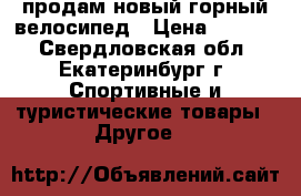 продам новый горный велосипед › Цена ­ 7 500 - Свердловская обл., Екатеринбург г. Спортивные и туристические товары » Другое   